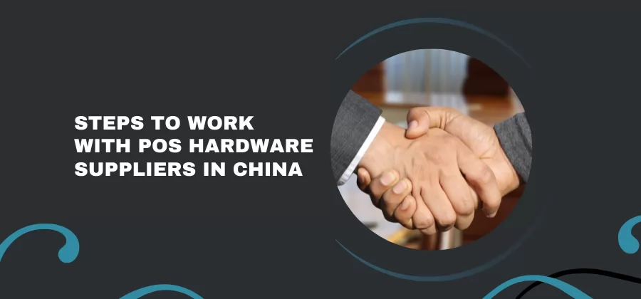 Steps to Work with POS Hardware Suppliers in China